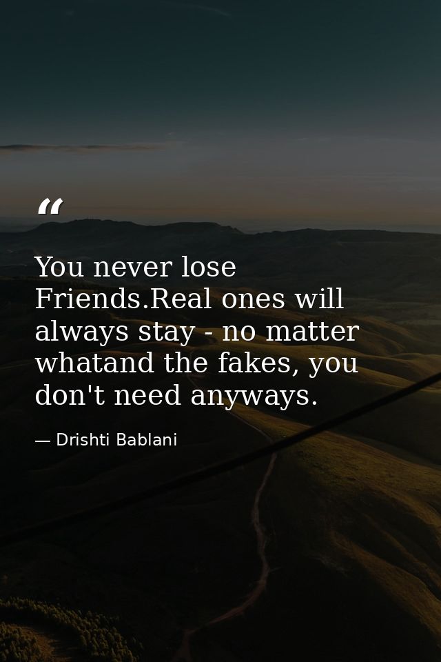 You never lose Friends.Real ones will always stay - no matter whatand the fakes, you don't need anyways. — Drishti Bablani
