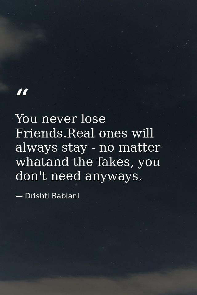 You never lose Friends.Real ones will always stay - no matter whatand the fakes, you don't need anyways. — Drishti Bablani