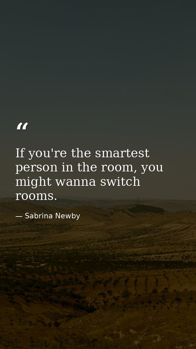 If you're the smartest person in the room, you might wanna switch rooms. — Sabrina Newby