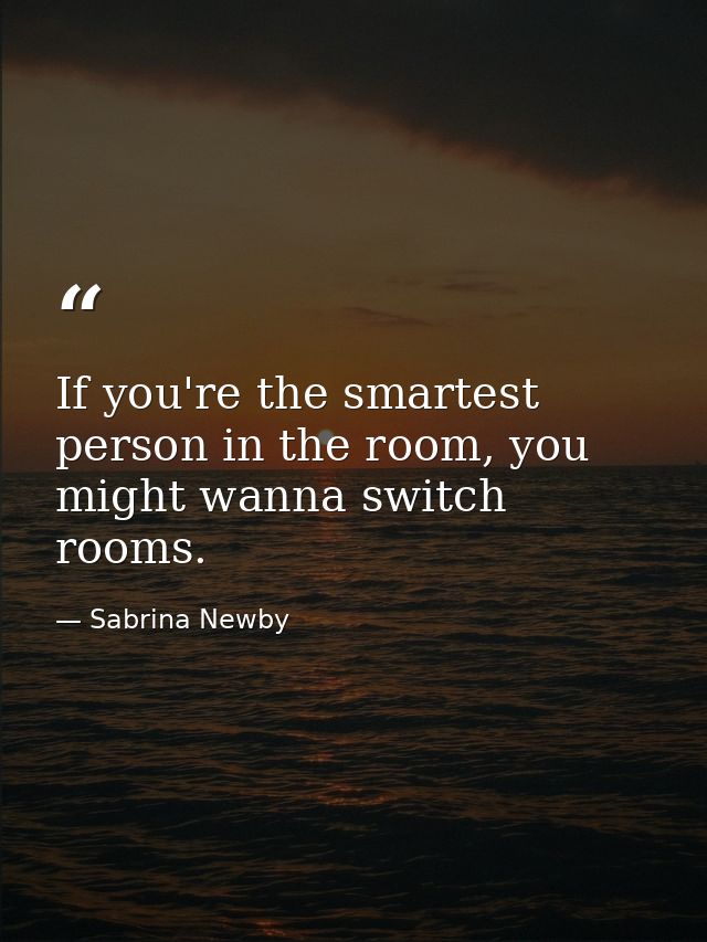 If you're the smartest person in the room, you might wanna switch rooms. — Sabrina Newby