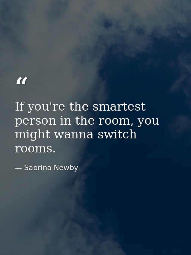 If you're the smartest person in the room, you might wanna switch rooms. — Sabrina Newby
