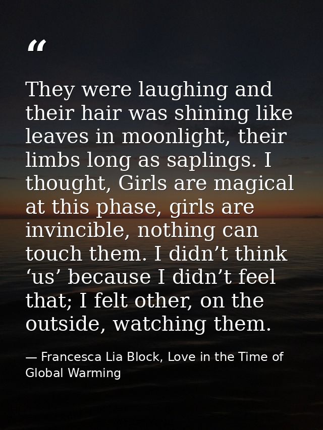 They were laughing and their hair was shining like leaves in moonlight, their limbs long as saplings. I thought, Girls a — Francesca Lia Block, Love in the Time of Global Warming