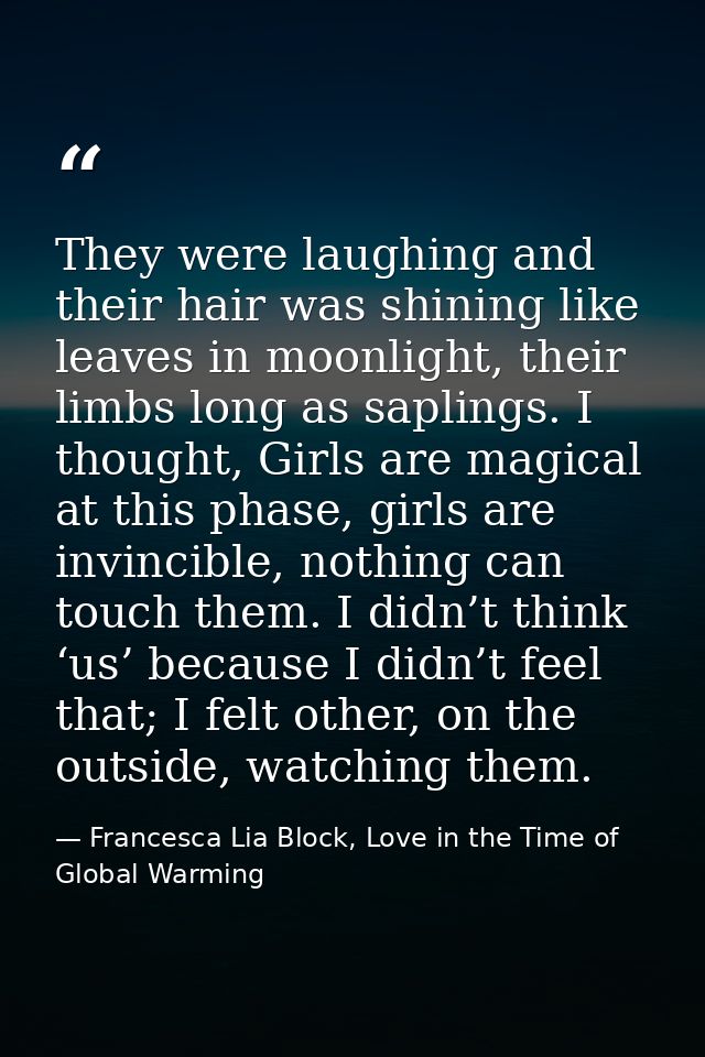 They were laughing and their hair was shining like leaves in moonlight, their limbs long as saplings. I thought, Girls a — Francesca Lia Block, Love in the Time of Global Warming