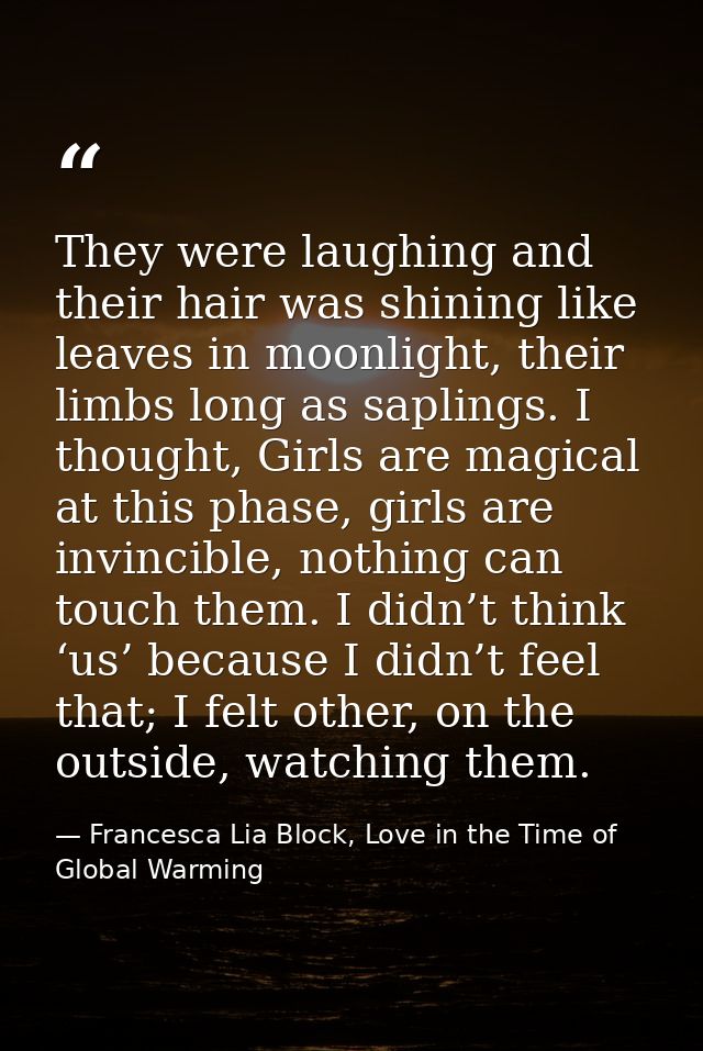They were laughing and their hair was shining like leaves in moonlight, their limbs long as saplings. I thought, Girls a — Francesca Lia Block, Love in the Time of Global Warming