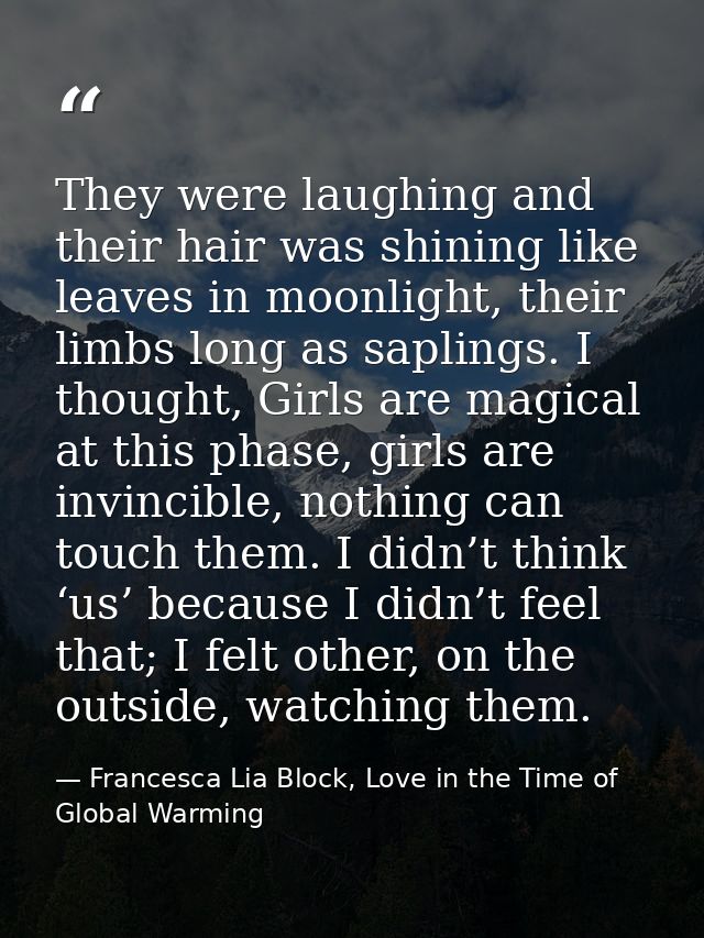 They were laughing and their hair was shining like leaves in moonlight, their limbs long as saplings. I thought, Girls a — Francesca Lia Block, Love in the Time of Global Warming