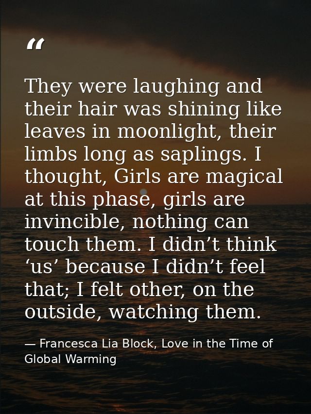 They were laughing and their hair was shining like leaves in moonlight, their limbs long as saplings. I thought, Girls a — Francesca Lia Block, Love in the Time of Global Warming