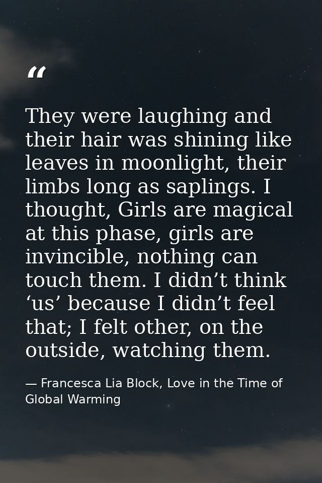 They were laughing and their hair was shining like leaves in moonlight, their limbs long as saplings. I thought, Girls a — Francesca Lia Block, Love in the Time of Global Warming