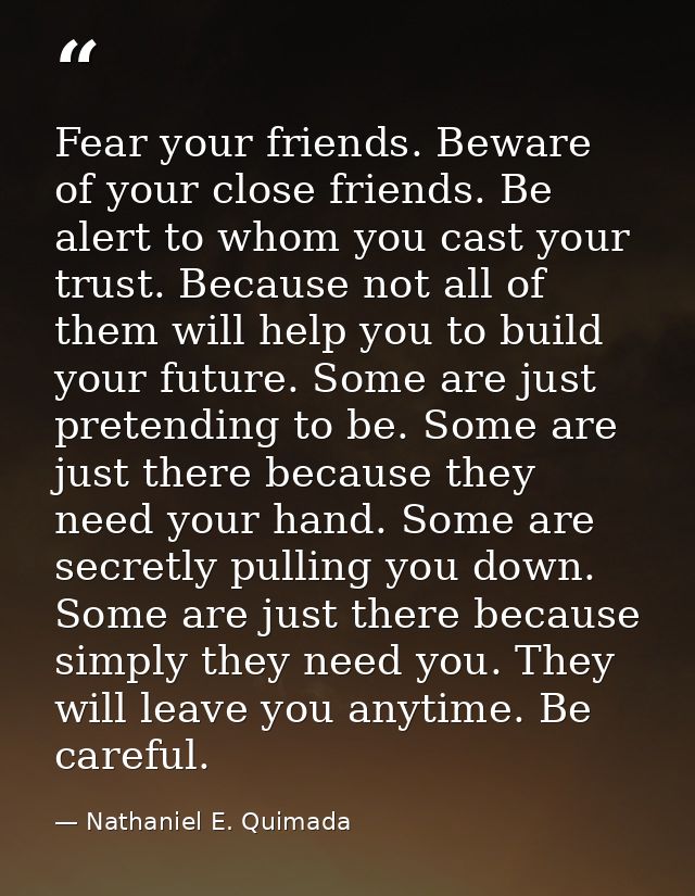 Fear your friends. Beware of your close friends. Be alert to whom you cast your trust. Because not all of them will help — Nathaniel E. Quimada