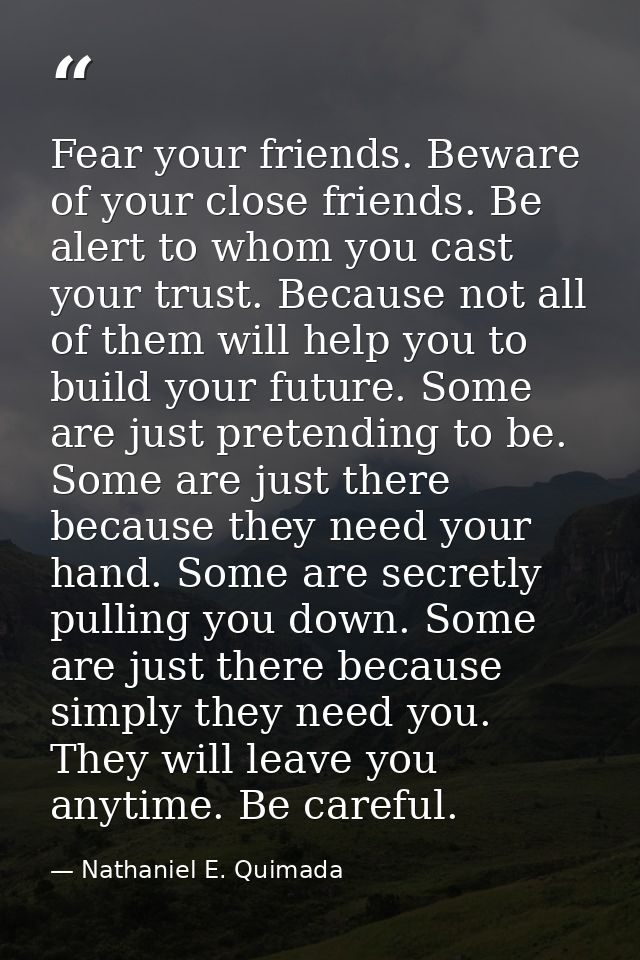 Fear your friends. Beware of your close friends. Be alert to whom you cast your trust. Because not all of them will help — Nathaniel E. Quimada