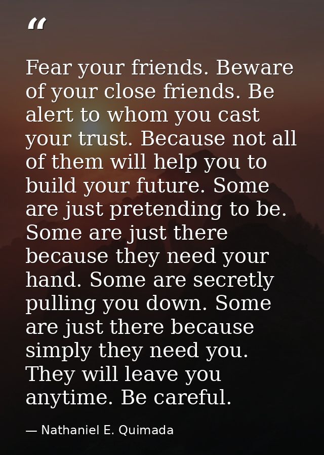 Fear your friends. Beware of your close friends. Be alert to whom you cast your trust. Because not all of them will help — Nathaniel E. Quimada