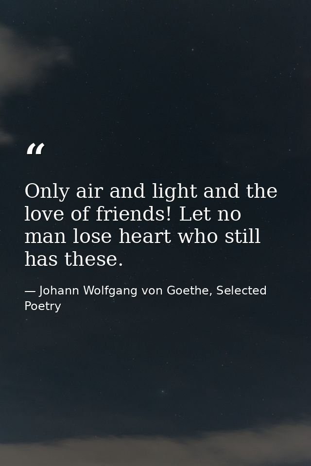 Only air and light and the love of friends! Let no man lose heart who still has these. — Johann Wolfgang von Goethe, Selected Poetry