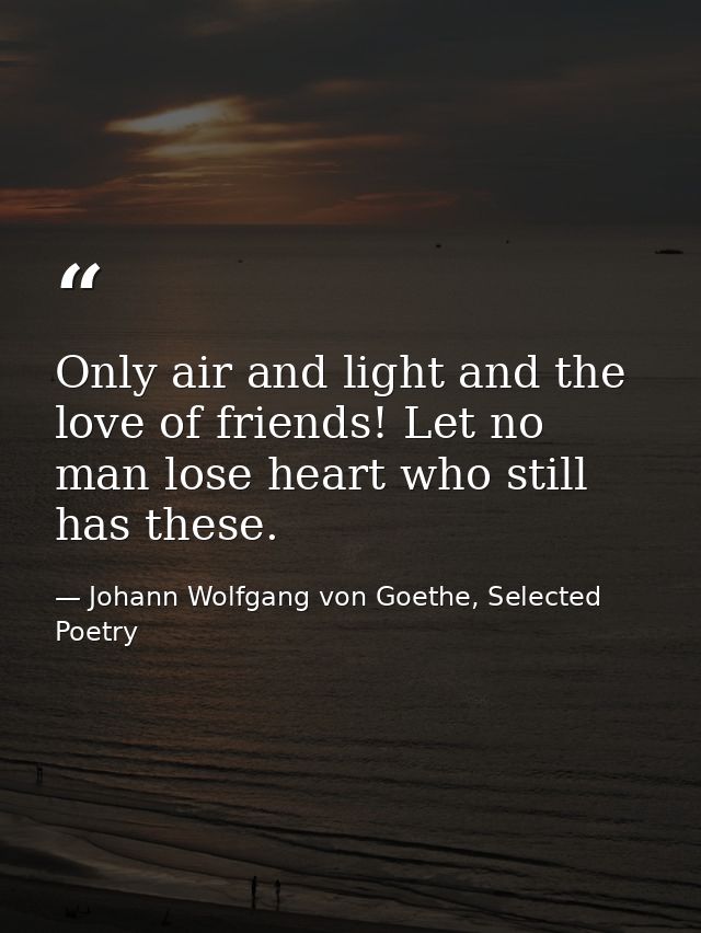 Only air and light and the love of friends! Let no man lose heart who still has these. — Johann Wolfgang von Goethe, Selected Poetry