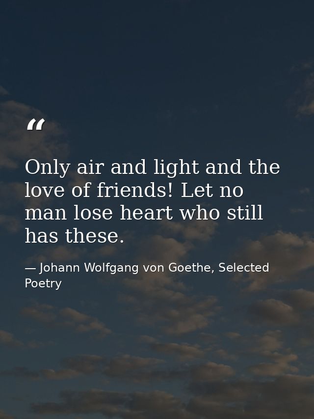 Only air and light and the love of friends! Let no man lose heart who still has these. — Johann Wolfgang von Goethe, Selected Poetry