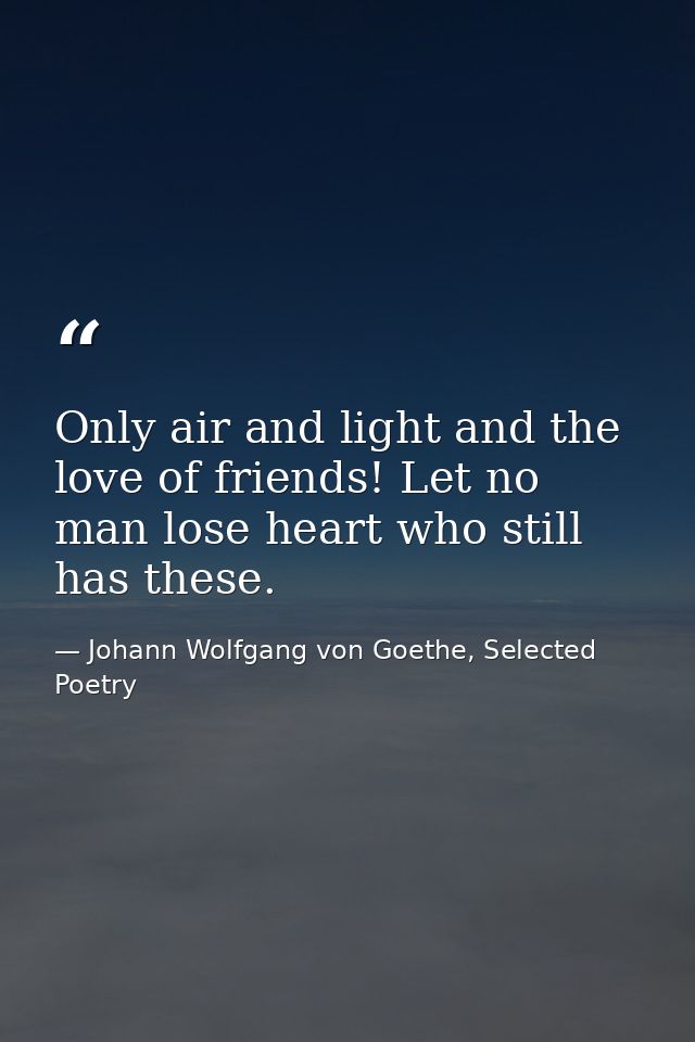 Only air and light and the love of friends! Let no man lose heart who still has these. — Johann Wolfgang von Goethe, Selected Poetry