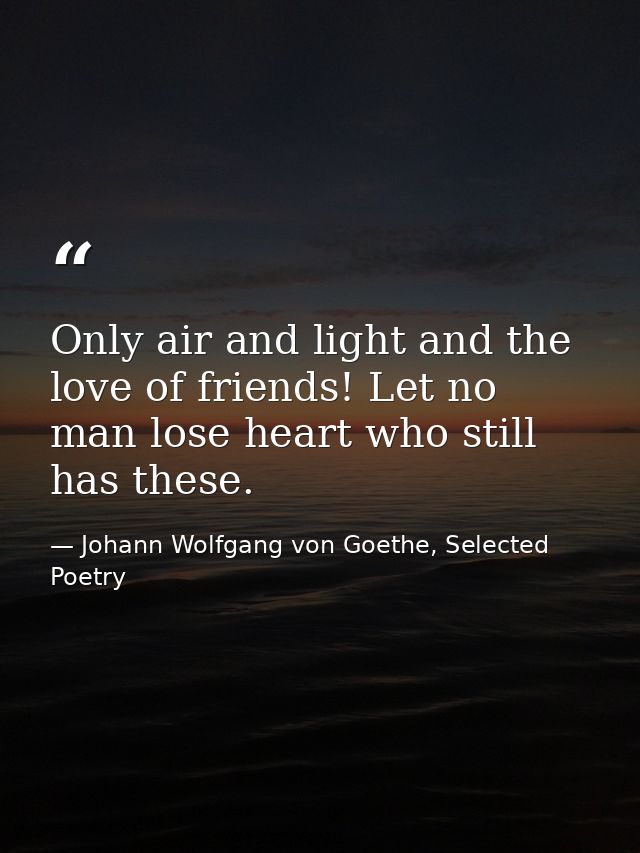 Only air and light and the love of friends! Let no man lose heart who still has these. — Johann Wolfgang von Goethe, Selected Poetry