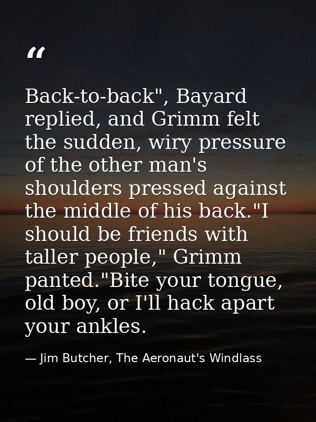 Back-to-back", Bayard replied, and Grimm felt the sudden, wiry pressure of the other man's shoulders pressed against the — Jim Butcher, The Aeronaut's Windlass