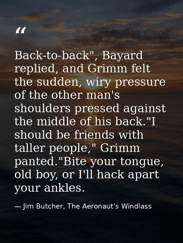 Back-to-back", Bayard replied, and Grimm felt the sudden, wiry pressure of the other man's shoulders pressed against the — Jim Butcher, The Aeronaut's Windlass