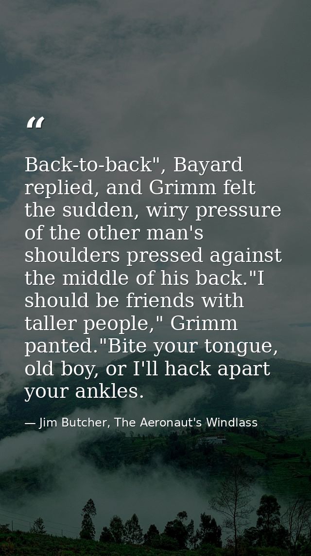 Back-to-back", Bayard replied, and Grimm felt the sudden, wiry pressure of the other man's shoulders pressed against the — Jim Butcher, The Aeronaut's Windlass