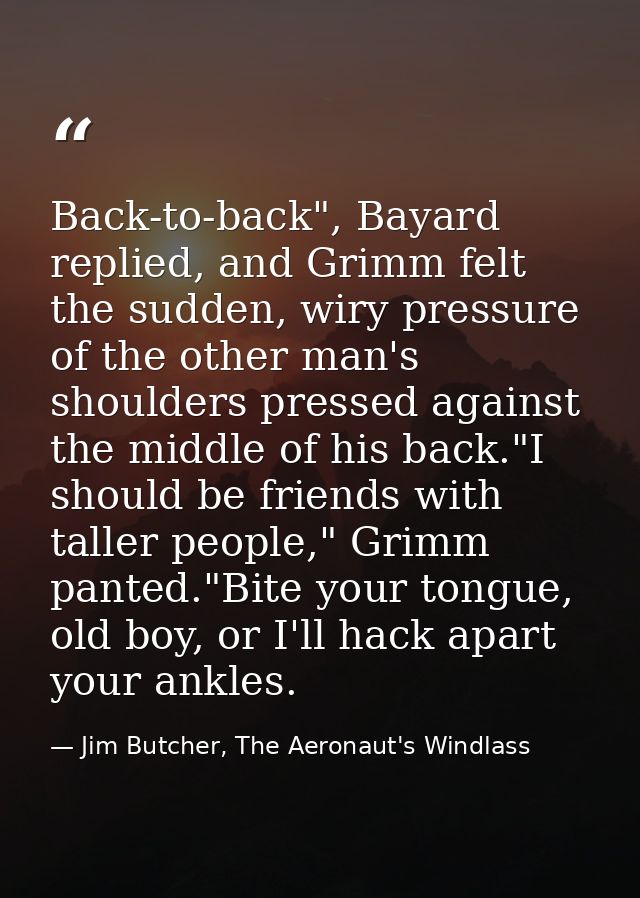 Back-to-back", Bayard replied, and Grimm felt the sudden, wiry pressure of the other man's shoulders pressed against the — Jim Butcher, The Aeronaut's Windlass