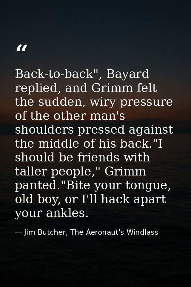 Back-to-back", Bayard replied, and Grimm felt the sudden, wiry pressure of the other man's shoulders pressed against the — Jim Butcher, The Aeronaut's Windlass