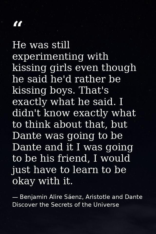 He was still experimenting with kissing girls even though he said he'd rather be kissing boys. That's exactly what he sa — Benjamin Alire Sáenz, Aristotle and Dante Discover the Secrets of the Universe