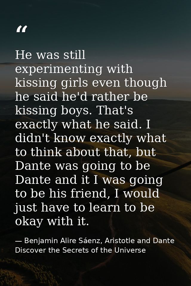 He was still experimenting with kissing girls even though he said he'd rather be kissing boys. That's exactly what he sa — Benjamin Alire Sáenz, Aristotle and Dante Discover the Secrets of the Universe