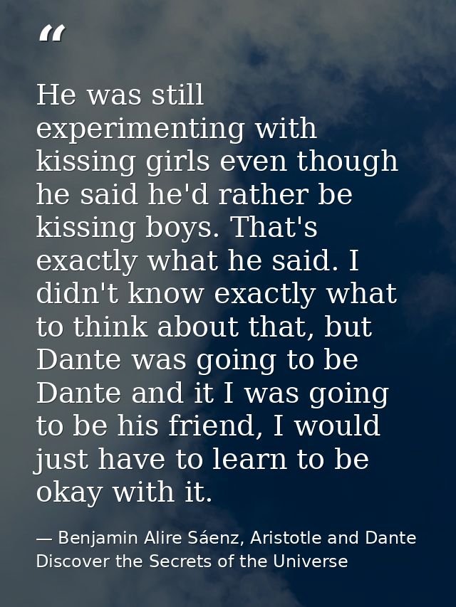 He was still experimenting with kissing girls even though he said he'd rather be kissing boys. That's exactly what he sa — Benjamin Alire Sáenz, Aristotle and Dante Discover the Secrets of the Universe