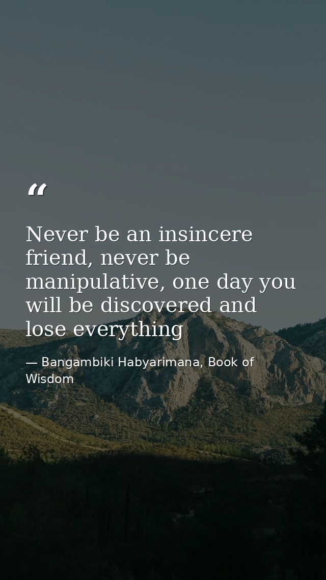 Never be an insincere friend, never be manipulative, one day you will be discovered and lose everything — Bangambiki Habyarimana, Book of Wisdom