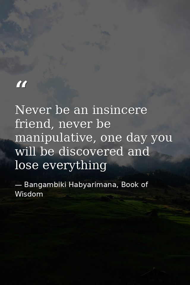 Never be an insincere friend, never be manipulative, one day you will be discovered and lose everything — Bangambiki Habyarimana, Book of Wisdom