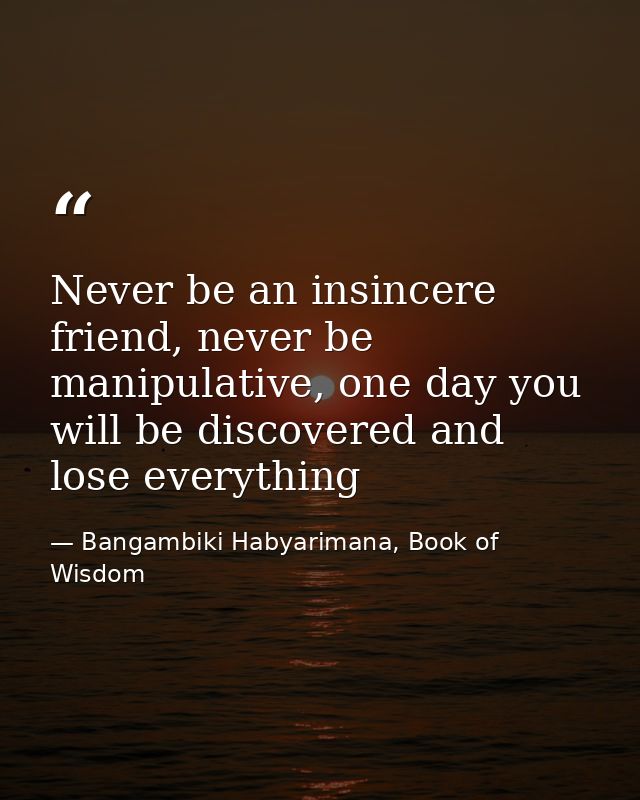 Never be an insincere friend, never be manipulative, one day you will be discovered and lose everything — Bangambiki Habyarimana, Book of Wisdom