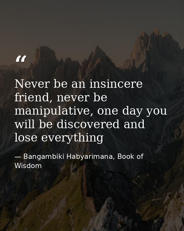 Never be an insincere friend, never be manipulative, one day you will be discovered and lose everything — Bangambiki Habyarimana, Book of Wisdom