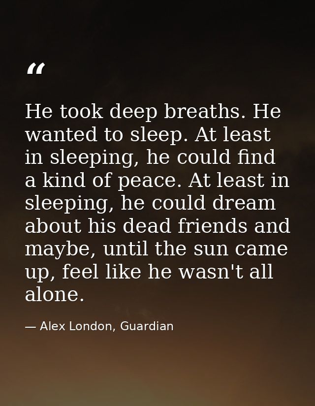 He took deep breaths. He wanted to sleep. At least in sleeping, he could find a kind of peace. At least in sleeping, he  — Alex London, Guardian