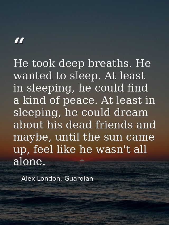 He took deep breaths. He wanted to sleep. At least in sleeping, he could find a kind of peace. At least in sleeping, he  — Alex London, Guardian