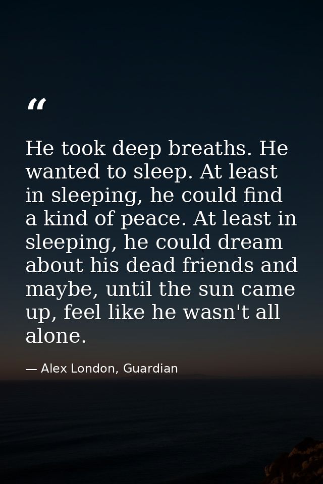 He took deep breaths. He wanted to sleep. At least in sleeping, he could find a kind of peace. At least in sleeping, he  — Alex London, Guardian
