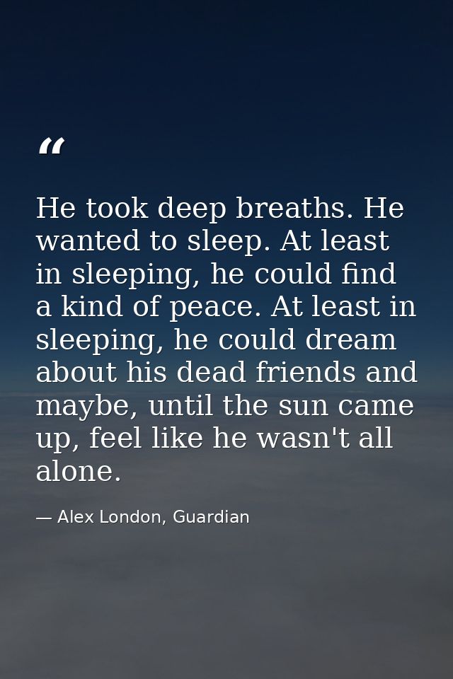 He took deep breaths. He wanted to sleep. At least in sleeping, he could find a kind of peace. At least in sleeping, he  — Alex London, Guardian
