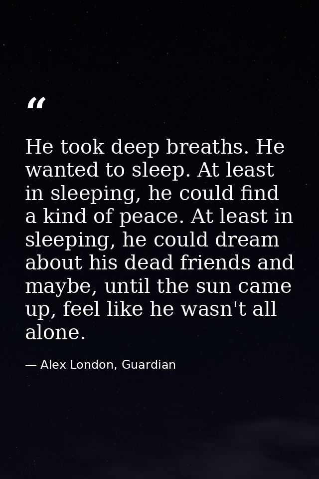 He took deep breaths. He wanted to sleep. At least in sleeping, he could find a kind of peace. At least in sleeping, he  — Alex London, Guardian