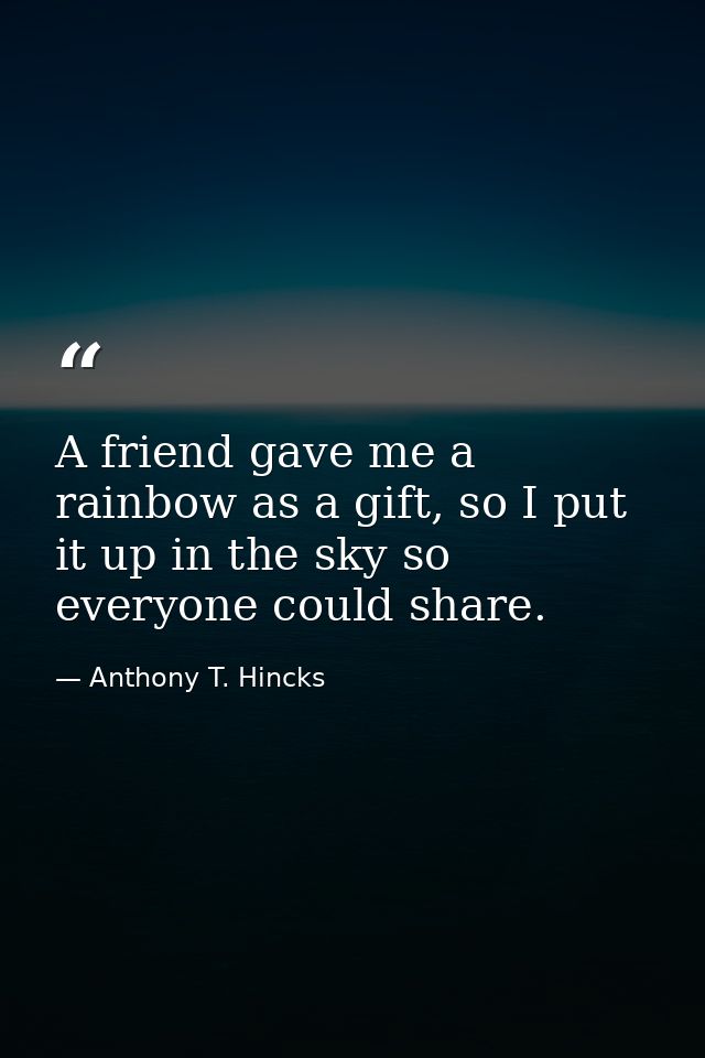 A friend gave me a rainbow as a gift, so I put it up in the sky so everyone could share. — Anthony T. Hincks
