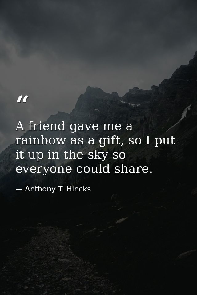 A friend gave me a rainbow as a gift, so I put it up in the sky so everyone could share. — Anthony T. Hincks