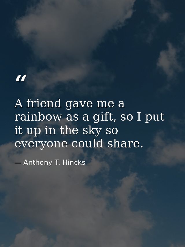 A friend gave me a rainbow as a gift, so I put it up in the sky so everyone could share. — Anthony T. Hincks