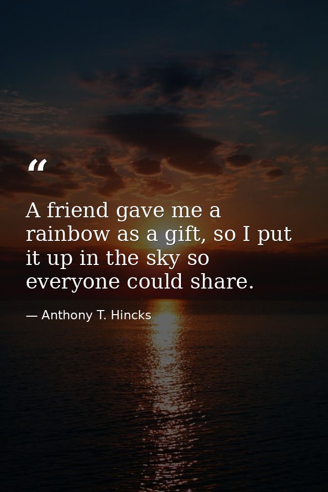A friend gave me a rainbow as a gift, so I put it up in the sky so everyone could share. — Anthony T. Hincks