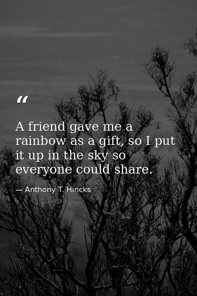 A friend gave me a rainbow as a gift, so I put it up in the sky so everyone could share. — Anthony T. Hincks