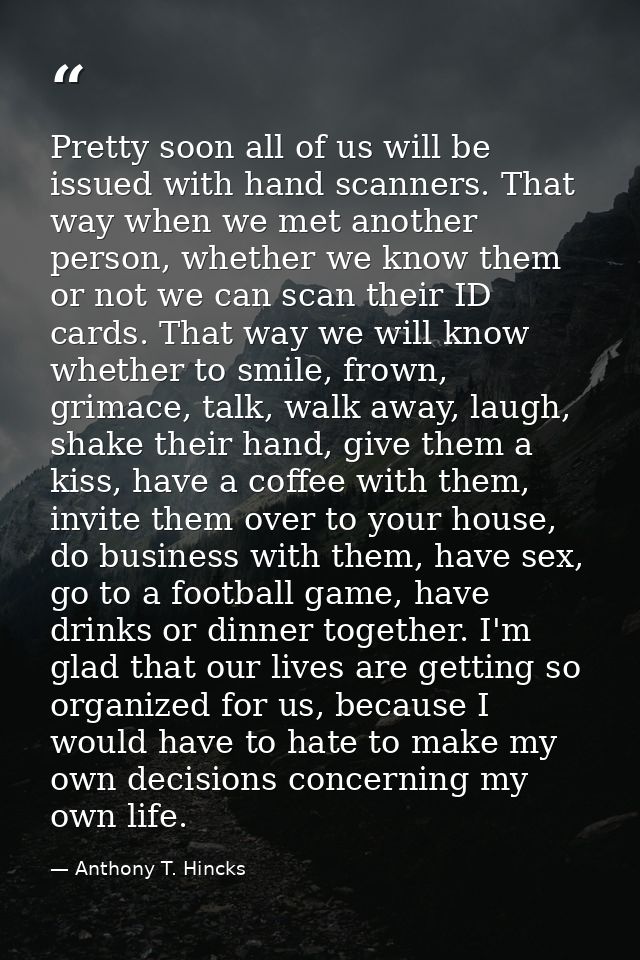 Pretty soon all of us will be issued with hand scanners. That way when we met another person, whether we know them or no — Anthony T. Hincks