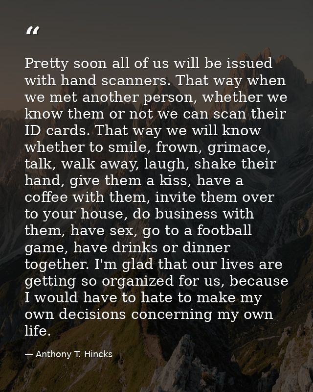 Pretty soon all of us will be issued with hand scanners. That way when we met another person, whether we know them or no — Anthony T. Hincks