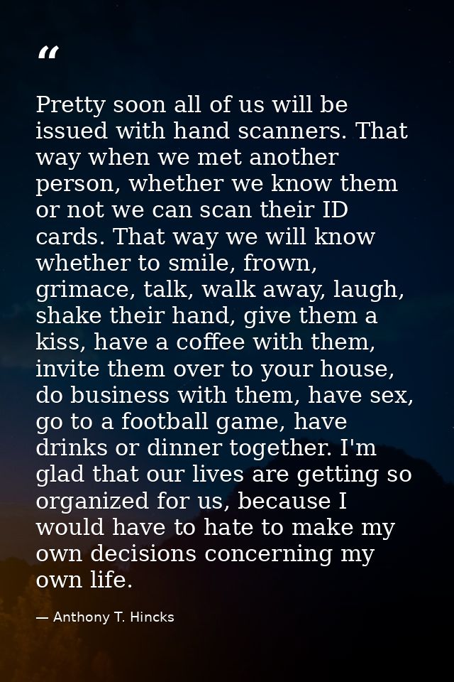 Pretty soon all of us will be issued with hand scanners. That way when we met another person, whether we know them or no — Anthony T. Hincks