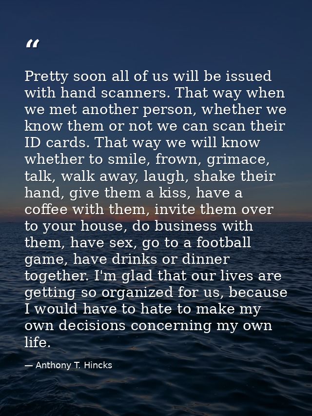 Pretty soon all of us will be issued with hand scanners. That way when we met another person, whether we know them or no — Anthony T. Hincks