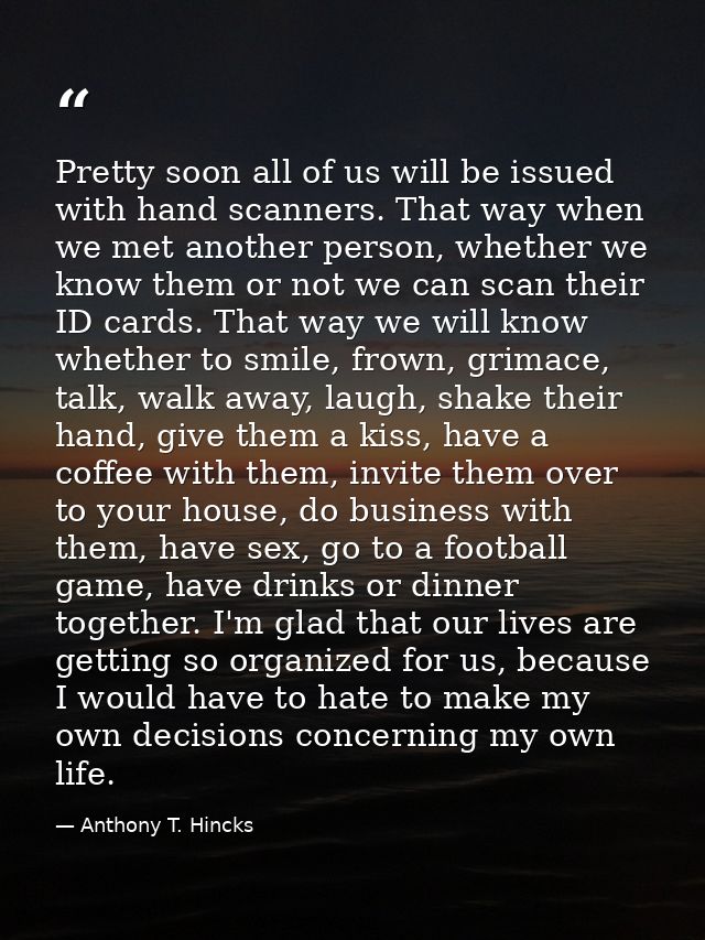 Pretty soon all of us will be issued with hand scanners. That way when we met another person, whether we know them or no — Anthony T. Hincks