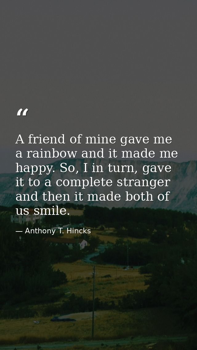 A friend of mine gave me a rainbow and it made me happy. So, I in turn, gave it to a complete stranger and then it made  — Anthony T. Hincks