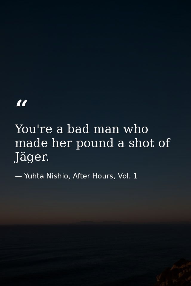 You're a bad man who made her pound a shot of Jäger. — Yuhta Nishio, After Hours, Vol. 1