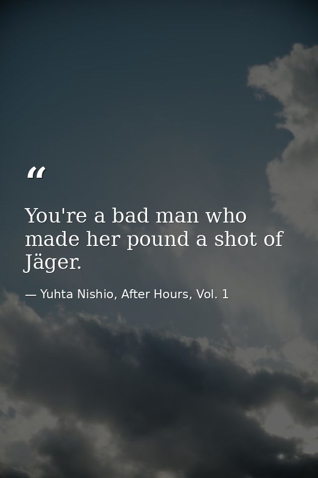 You're a bad man who made her pound a shot of Jäger. — Yuhta Nishio, After Hours, Vol. 1