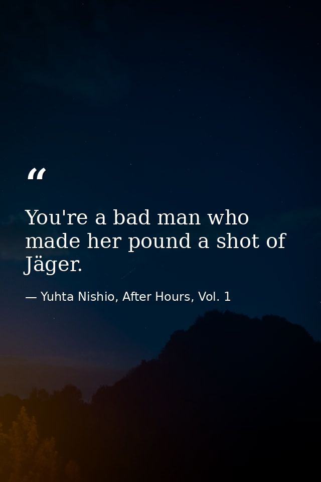 You're a bad man who made her pound a shot of Jäger. — Yuhta Nishio, After Hours, Vol. 1